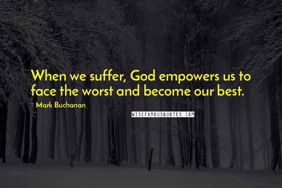 Mark Buchanan Quotes: When we suffer, God empowers us to face the worst and become our best.