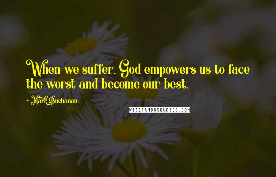 Mark Buchanan Quotes: When we suffer, God empowers us to face the worst and become our best.