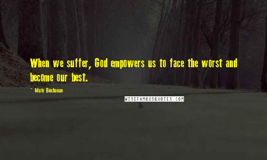 Mark Buchanan Quotes: When we suffer, God empowers us to face the worst and become our best.