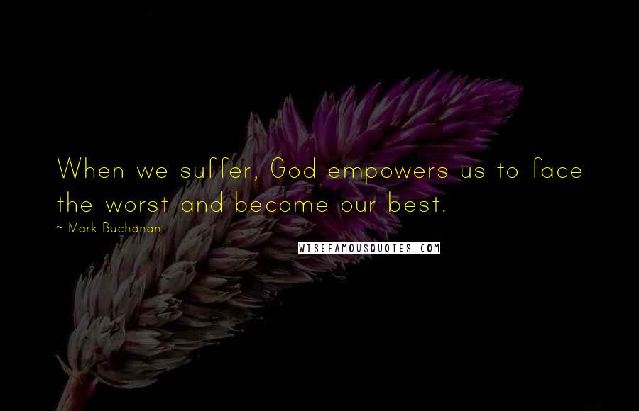 Mark Buchanan Quotes: When we suffer, God empowers us to face the worst and become our best.