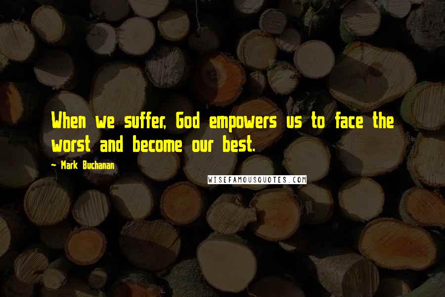 Mark Buchanan Quotes: When we suffer, God empowers us to face the worst and become our best.