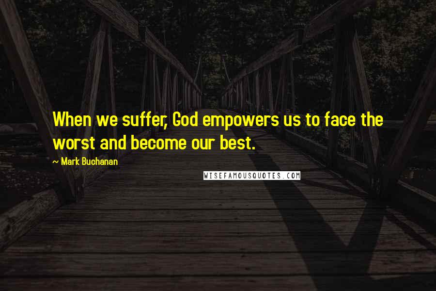 Mark Buchanan Quotes: When we suffer, God empowers us to face the worst and become our best.