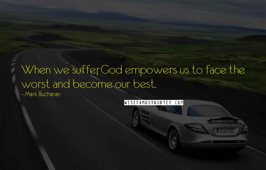 Mark Buchanan Quotes: When we suffer, God empowers us to face the worst and become our best.