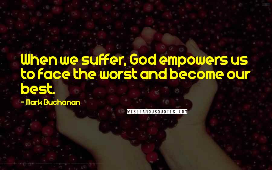 Mark Buchanan Quotes: When we suffer, God empowers us to face the worst and become our best.