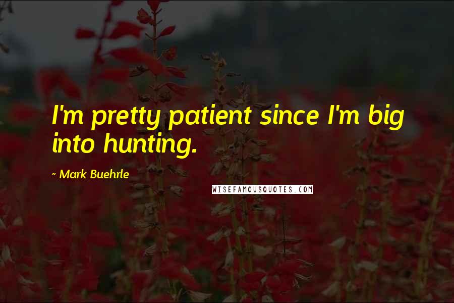 Mark Buehrle Quotes: I'm pretty patient since I'm big into hunting.