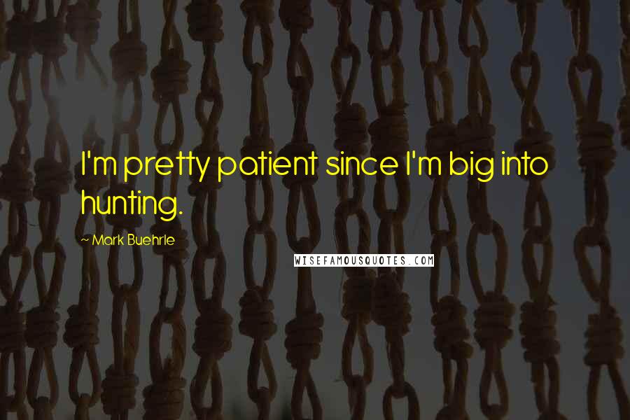 Mark Buehrle Quotes: I'm pretty patient since I'm big into hunting.