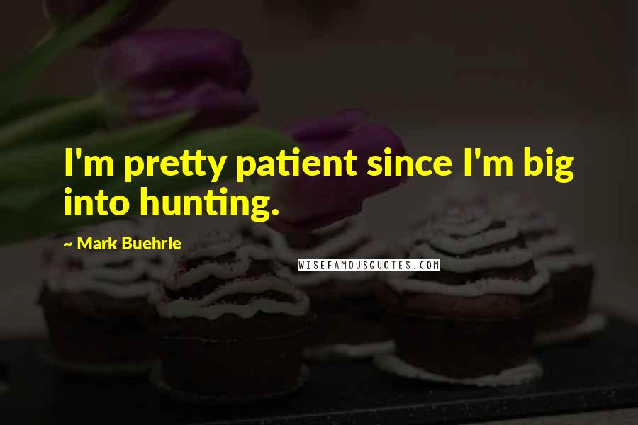 Mark Buehrle Quotes: I'm pretty patient since I'm big into hunting.