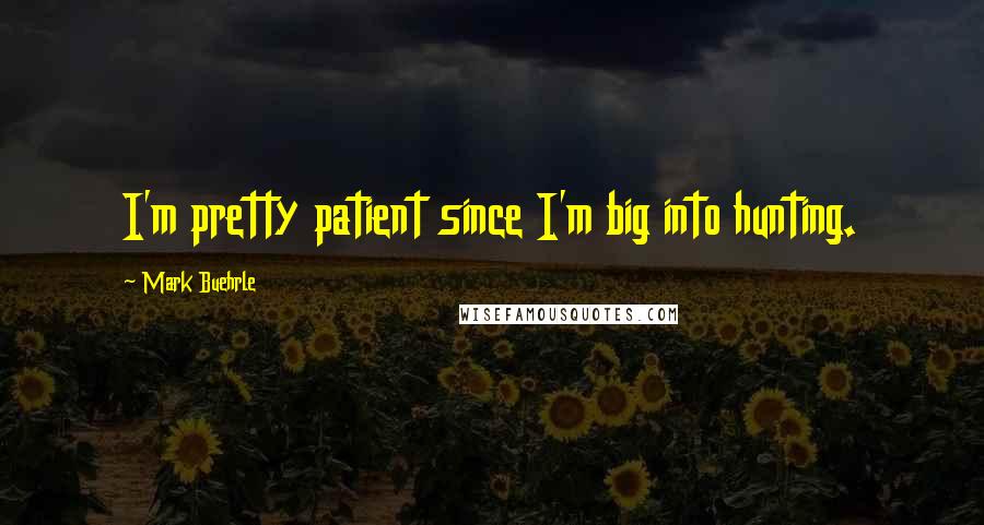 Mark Buehrle Quotes: I'm pretty patient since I'm big into hunting.