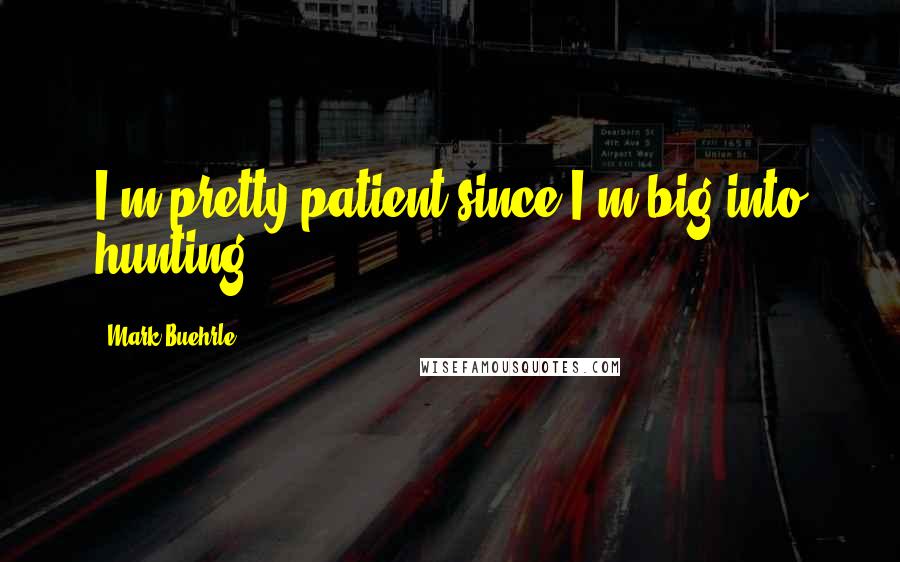 Mark Buehrle Quotes: I'm pretty patient since I'm big into hunting.