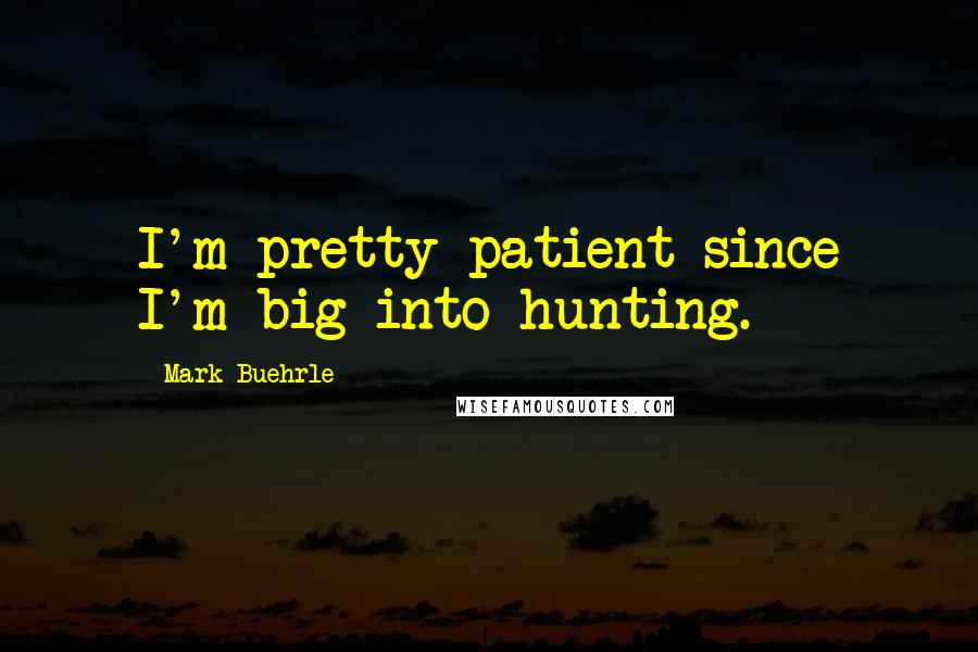 Mark Buehrle Quotes: I'm pretty patient since I'm big into hunting.