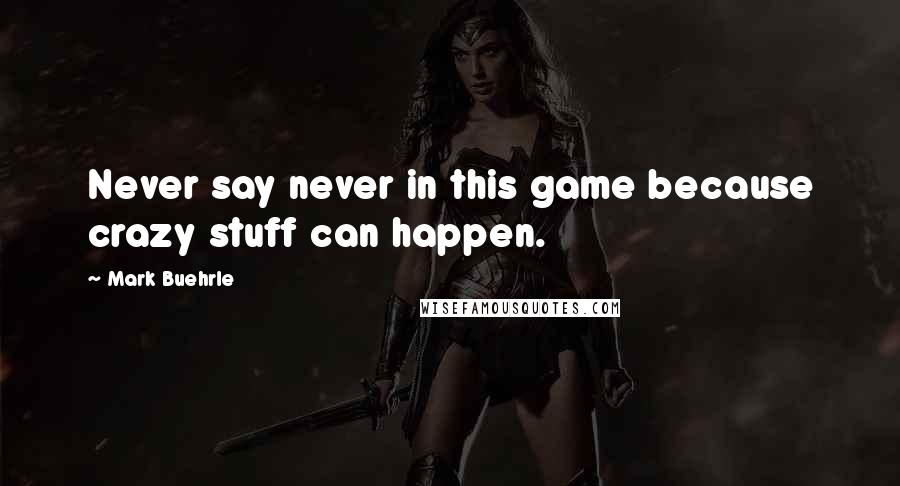 Mark Buehrle Quotes: Never say never in this game because crazy stuff can happen.