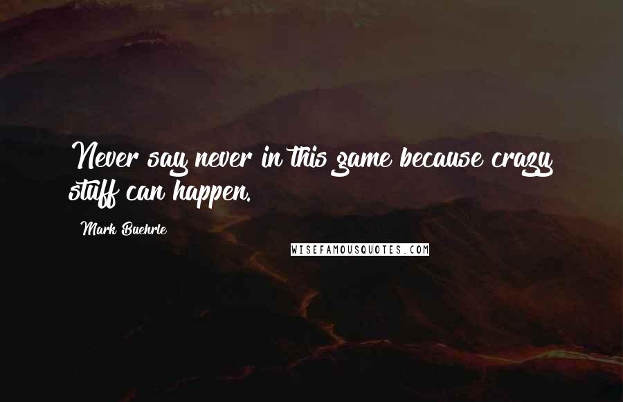 Mark Buehrle Quotes: Never say never in this game because crazy stuff can happen.