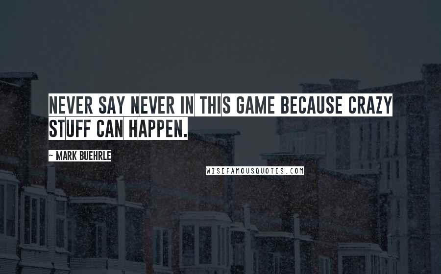 Mark Buehrle Quotes: Never say never in this game because crazy stuff can happen.