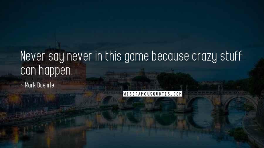 Mark Buehrle Quotes: Never say never in this game because crazy stuff can happen.