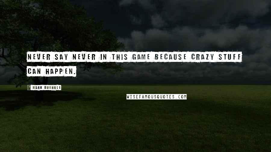 Mark Buehrle Quotes: Never say never in this game because crazy stuff can happen.