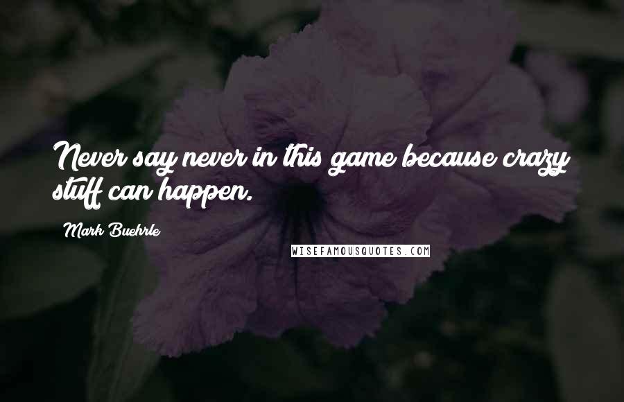 Mark Buehrle Quotes: Never say never in this game because crazy stuff can happen.