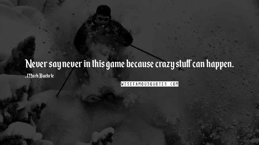 Mark Buehrle Quotes: Never say never in this game because crazy stuff can happen.