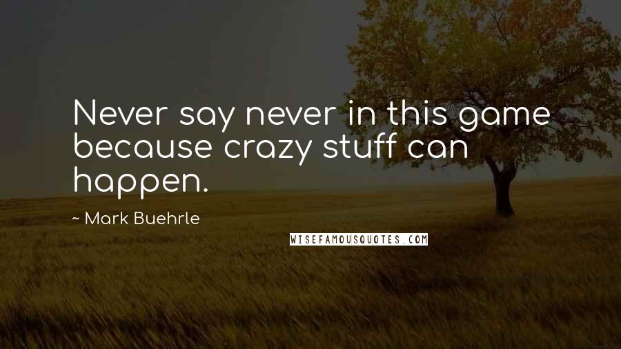 Mark Buehrle Quotes: Never say never in this game because crazy stuff can happen.