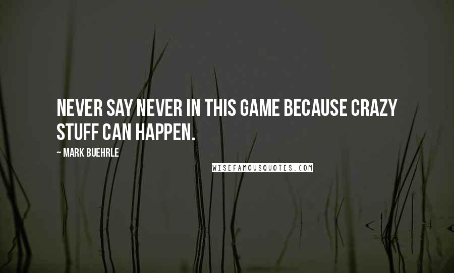 Mark Buehrle Quotes: Never say never in this game because crazy stuff can happen.