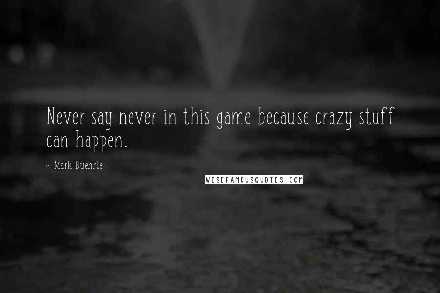 Mark Buehrle Quotes: Never say never in this game because crazy stuff can happen.