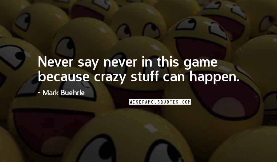 Mark Buehrle Quotes: Never say never in this game because crazy stuff can happen.