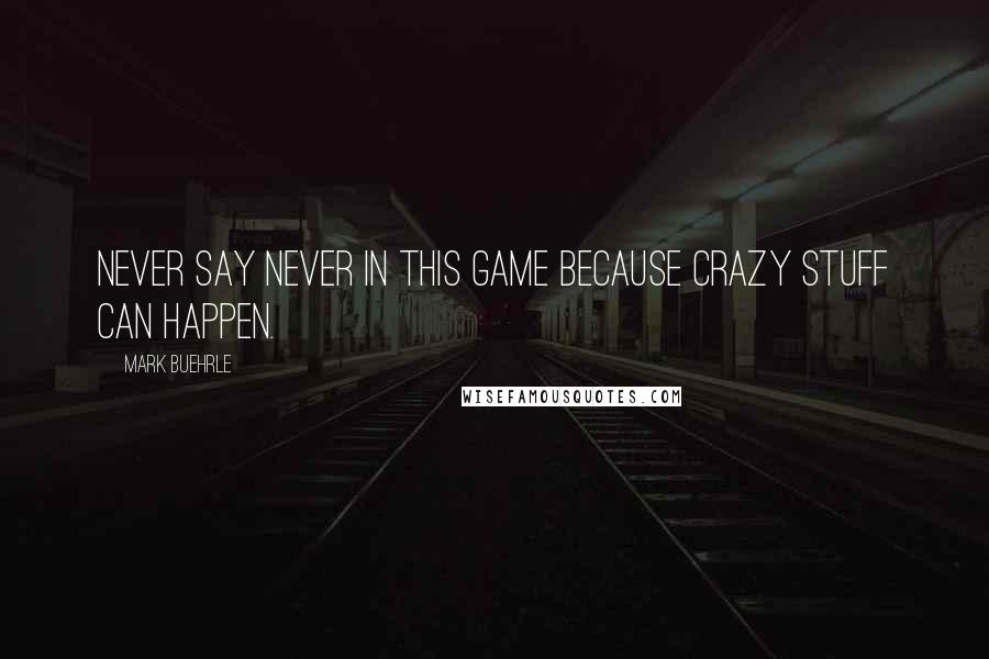 Mark Buehrle Quotes: Never say never in this game because crazy stuff can happen.