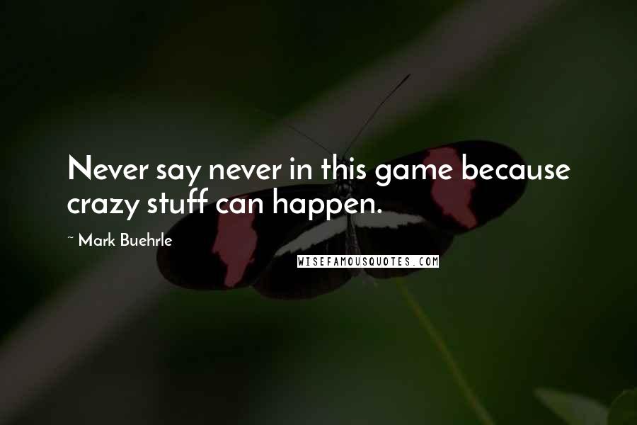 Mark Buehrle Quotes: Never say never in this game because crazy stuff can happen.