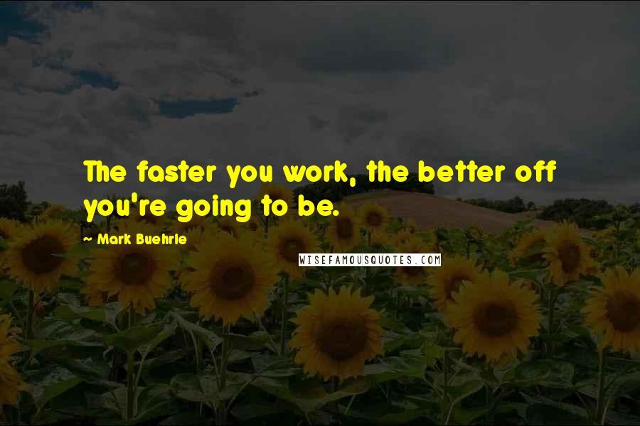 Mark Buehrle Quotes: The faster you work, the better off you're going to be.