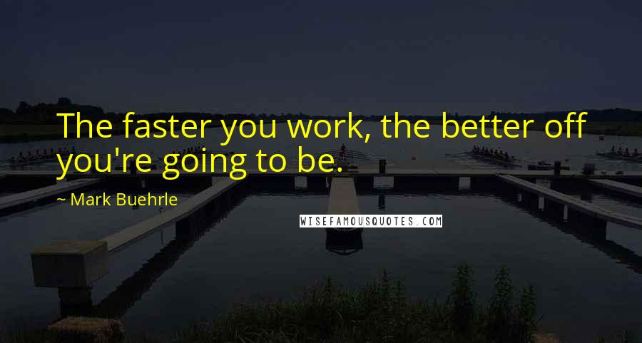 Mark Buehrle Quotes: The faster you work, the better off you're going to be.