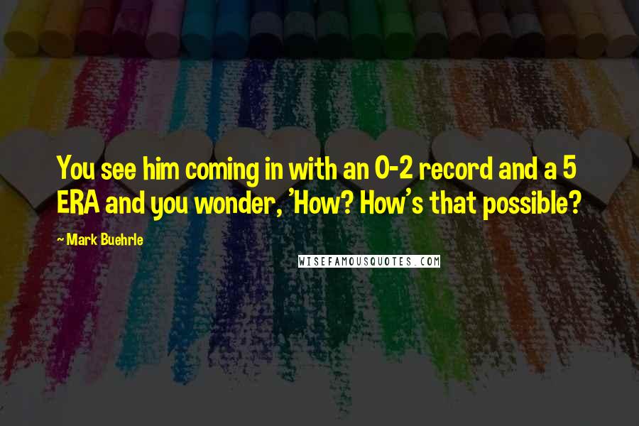 Mark Buehrle Quotes: You see him coming in with an 0-2 record and a 5 ERA and you wonder, 'How? How's that possible?