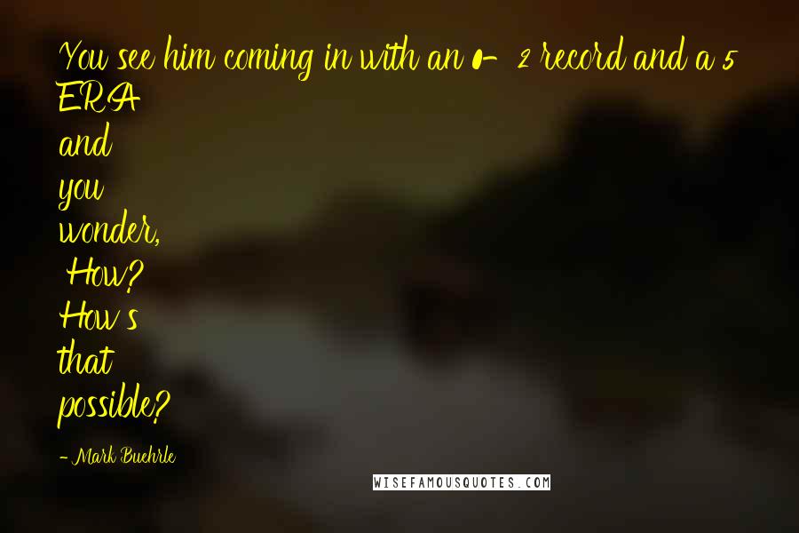Mark Buehrle Quotes: You see him coming in with an 0-2 record and a 5 ERA and you wonder, 'How? How's that possible?
