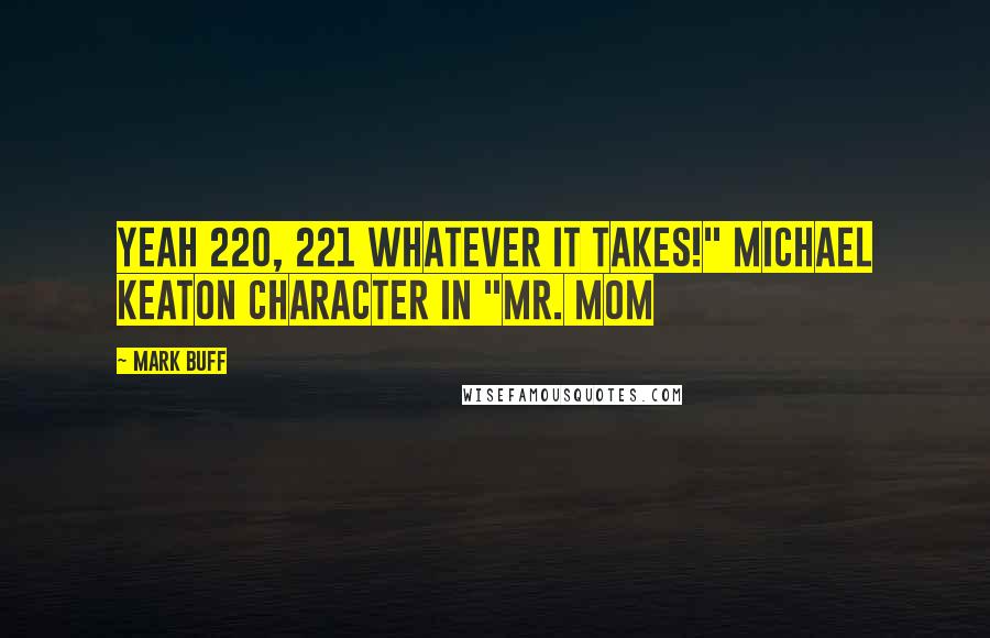 Mark Buff Quotes: Yeah 220, 221 whatever it takes!" Michael Keaton character in "Mr. Mom