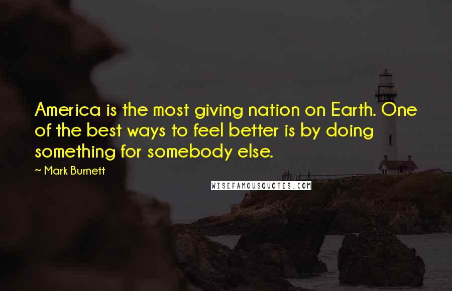 Mark Burnett Quotes: America is the most giving nation on Earth. One of the best ways to feel better is by doing something for somebody else.