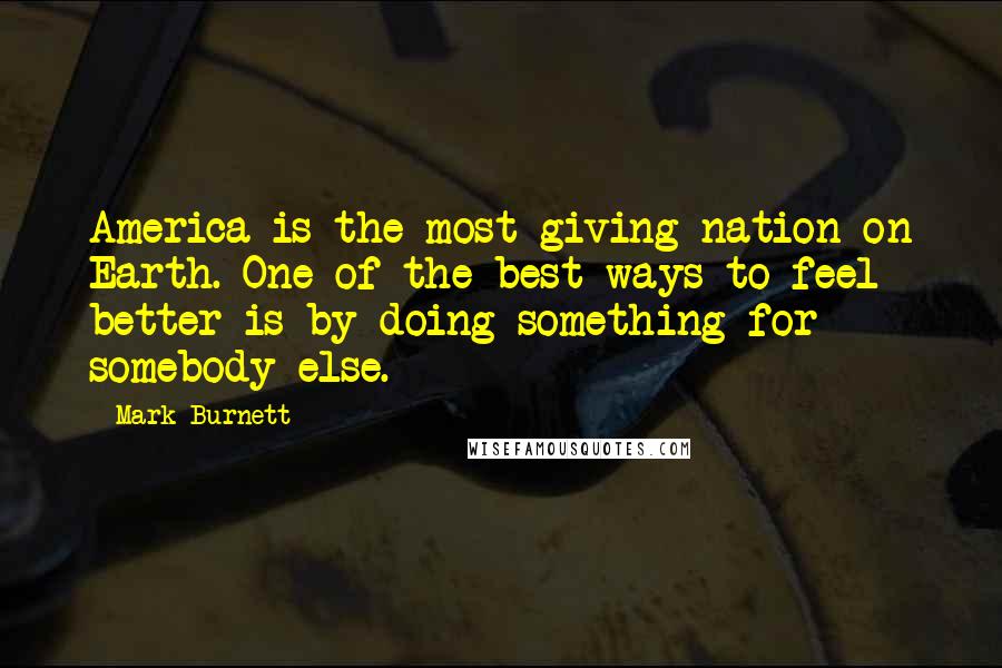 Mark Burnett Quotes: America is the most giving nation on Earth. One of the best ways to feel better is by doing something for somebody else.