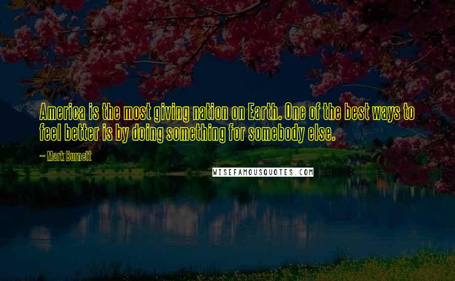 Mark Burnett Quotes: America is the most giving nation on Earth. One of the best ways to feel better is by doing something for somebody else.