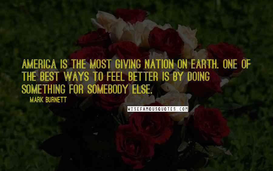 Mark Burnett Quotes: America is the most giving nation on Earth. One of the best ways to feel better is by doing something for somebody else.
