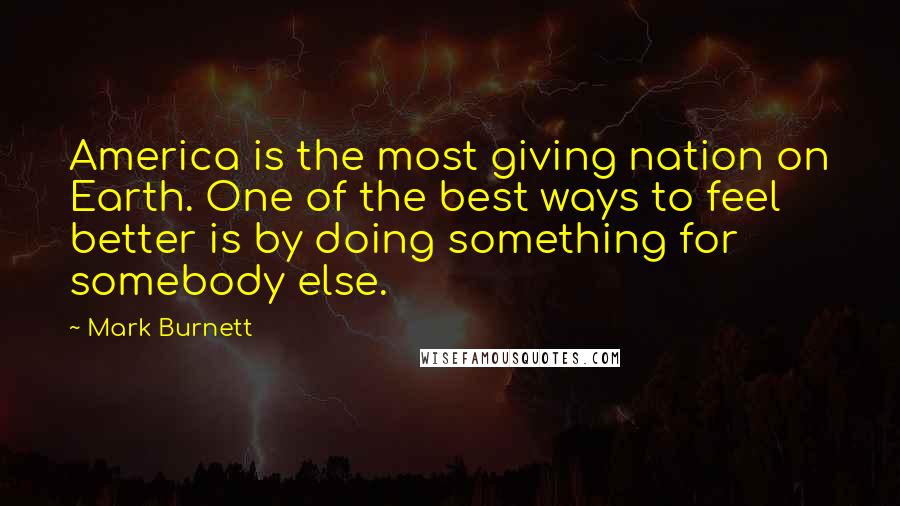 Mark Burnett Quotes: America is the most giving nation on Earth. One of the best ways to feel better is by doing something for somebody else.