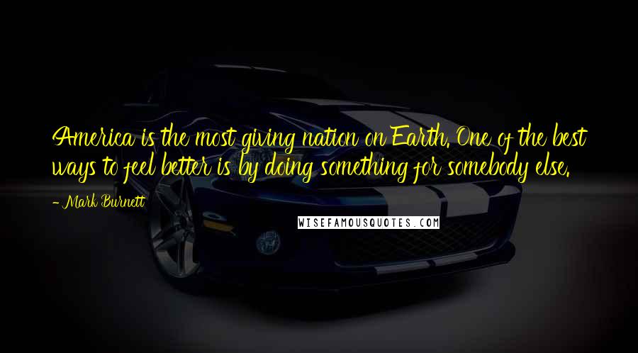 Mark Burnett Quotes: America is the most giving nation on Earth. One of the best ways to feel better is by doing something for somebody else.