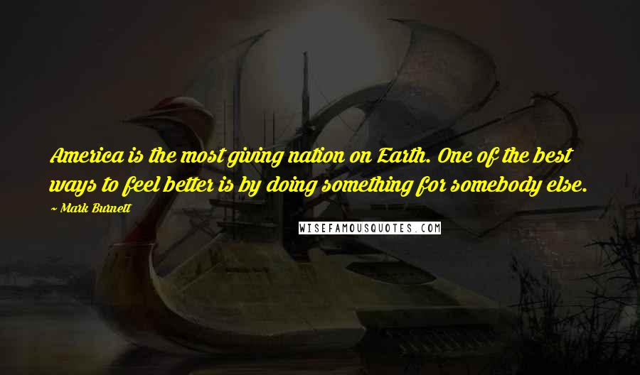 Mark Burnett Quotes: America is the most giving nation on Earth. One of the best ways to feel better is by doing something for somebody else.