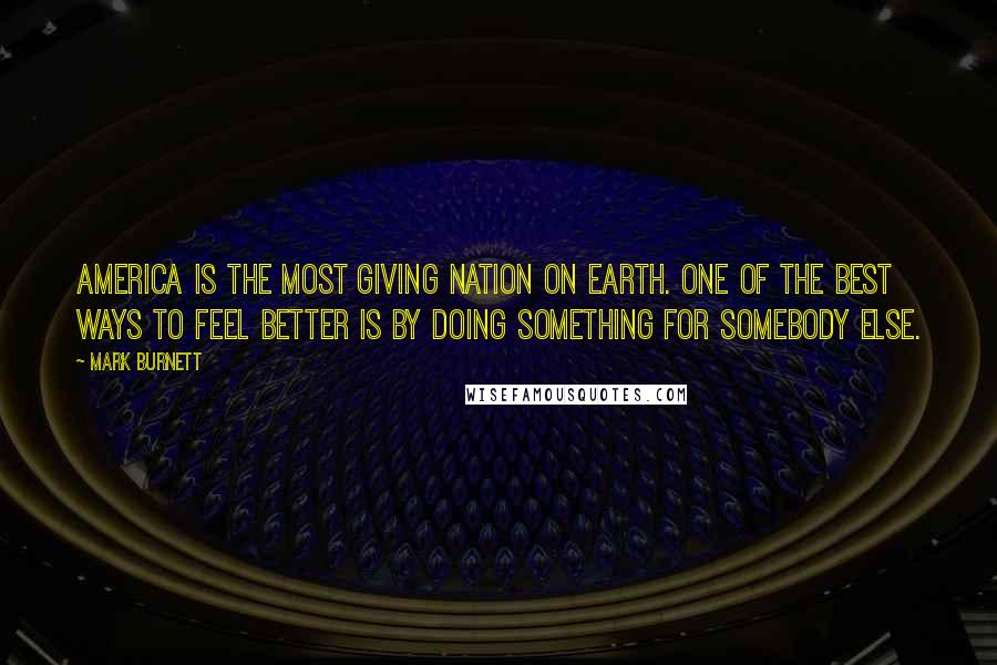 Mark Burnett Quotes: America is the most giving nation on Earth. One of the best ways to feel better is by doing something for somebody else.