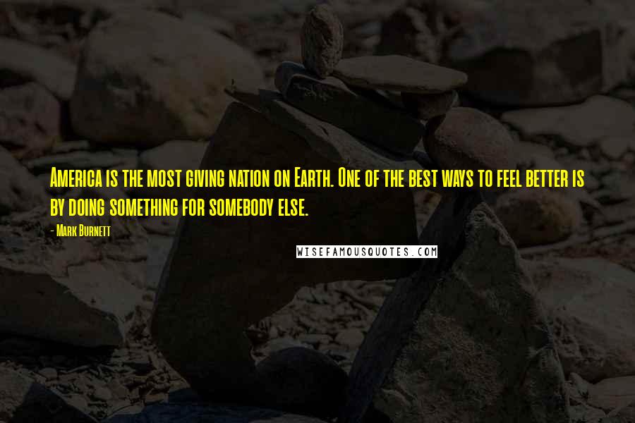 Mark Burnett Quotes: America is the most giving nation on Earth. One of the best ways to feel better is by doing something for somebody else.