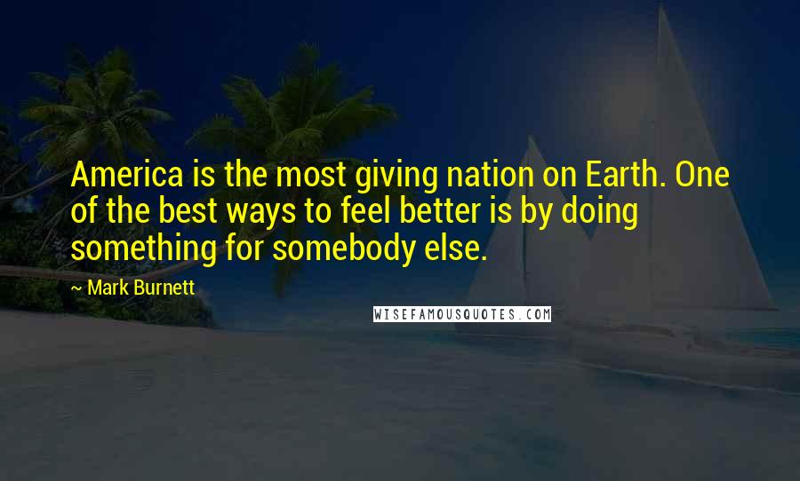 Mark Burnett Quotes: America is the most giving nation on Earth. One of the best ways to feel better is by doing something for somebody else.