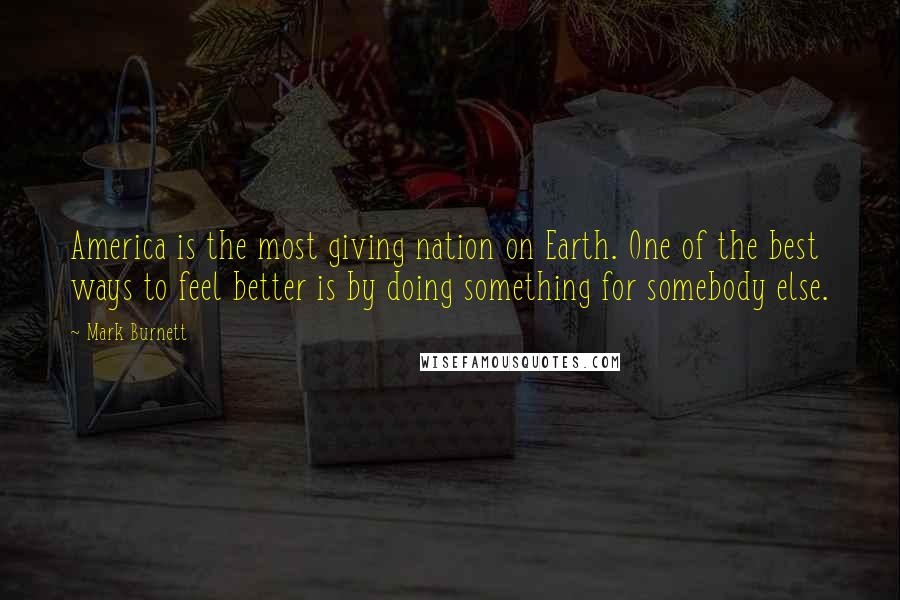 Mark Burnett Quotes: America is the most giving nation on Earth. One of the best ways to feel better is by doing something for somebody else.