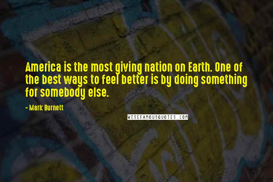 Mark Burnett Quotes: America is the most giving nation on Earth. One of the best ways to feel better is by doing something for somebody else.