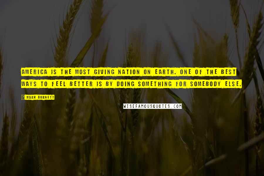 Mark Burnett Quotes: America is the most giving nation on Earth. One of the best ways to feel better is by doing something for somebody else.