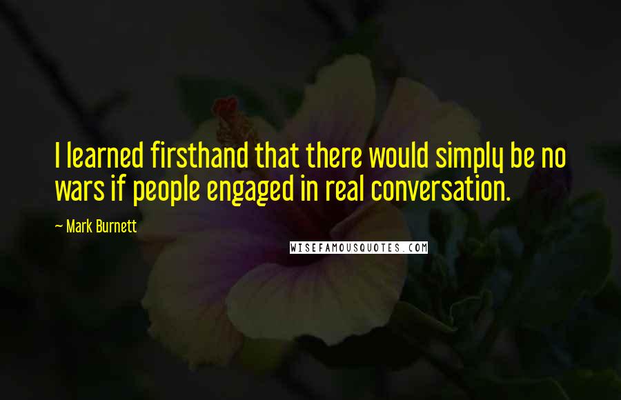 Mark Burnett Quotes: I learned firsthand that there would simply be no wars if people engaged in real conversation.