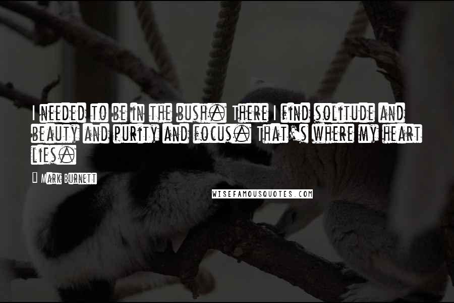 Mark Burnett Quotes: I needed to be in the bush. There I find solitude and beauty and purity and focus. That's where my heart lies.