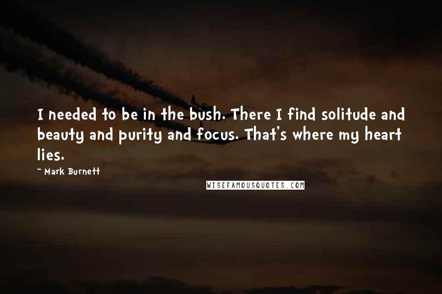 Mark Burnett Quotes: I needed to be in the bush. There I find solitude and beauty and purity and focus. That's where my heart lies.