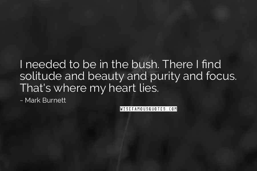 Mark Burnett Quotes: I needed to be in the bush. There I find solitude and beauty and purity and focus. That's where my heart lies.