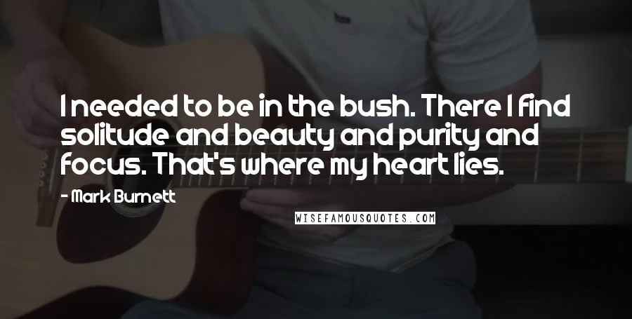 Mark Burnett Quotes: I needed to be in the bush. There I find solitude and beauty and purity and focus. That's where my heart lies.